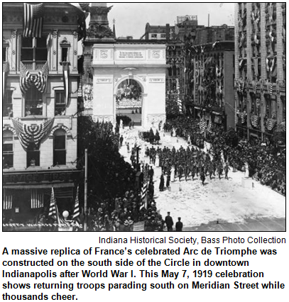 A massive replica of France’s celebrated Arc de Triomphe was constructed on the south side of the Circle in downtown Indianapolis after World War I. This May 7, 1919 celebration shows returning troops parading south on Meridian Street while thousands cheer. Indiana Historical Society, Bass Photo Collection.