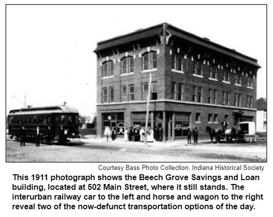 This 1911 photograph shows the Beech Grove Savings and Loan building, located at 502 Main Street, where it still stands. The interurban railway car to the left and horse and wagon to the right reveal two of the now-defunct transportation options of the day. ourtesy Bass Photo Collection, Indiana Historical Society