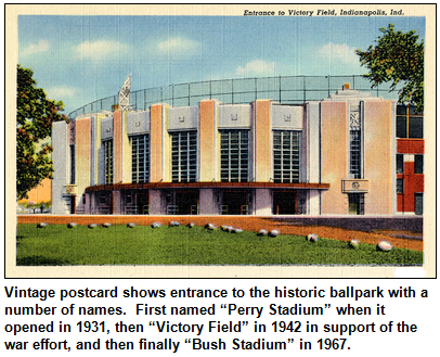 Vintage postcard shows entrance to the historic ballpark with a number of names.  First named “Perry Stadium” when it opened in 1931, then “Victory Field” in 1942 in support of the war effort, and then finally “Bush Stadium” in 1967.
