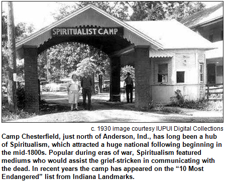 Camp Chesterfield, just north of Anderson, Ind., has long been a hub of Spiritualism, which attracted a huge national following beginning in the mid-1800s. Popular during eras of war, Spiritualism featured mediums who would assist the grief-stricken in communicating with the dead. In recent years the camp has appeared on the “10 Most Endangered” list from Indiana Landmarks. c. 1930 image courtesy IUPUI Digital Collections.