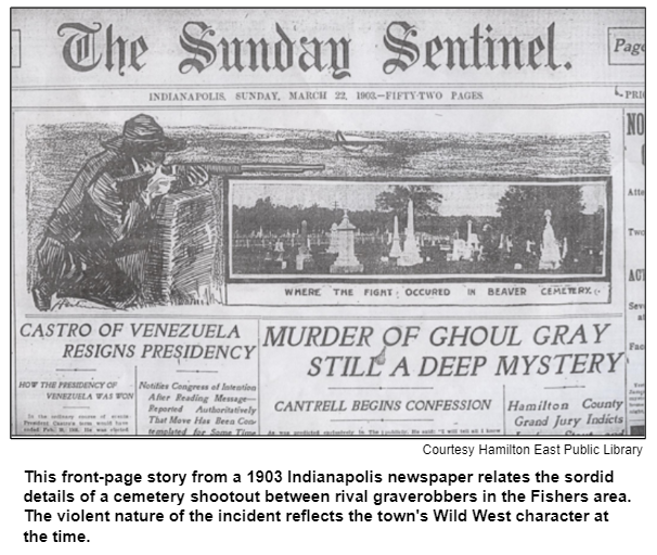 This front-page story from a 1903 Indianapolis newspaper relates the sordid details of a cemetery shootout between rival graverobbers in the Fishers area. The violent nature of the incident reflects the town's Wild West character at the time. Courtesy Hamilton East Public Library.