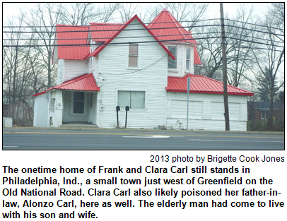 The onetime home of Frank and Clara Carl still stands in Philadelphia, Ind., a small town just west of Greenfield on the Old National Road. Clara Carl also likely poisoned her father-in-law, Alonzo Carl, here as well. The elderly man had come to live with his son and wife. 2013 photo by Brigette Cook Jones.