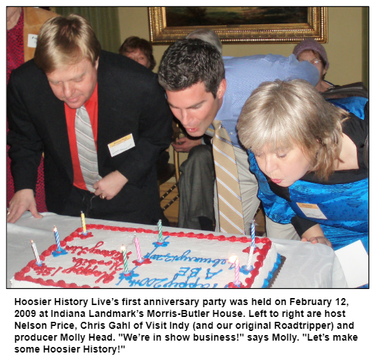 Hoosier History Live’s first anniversary party was held on February 12, 2009 at Indiana Landmark’s Morris-Butler House. Left to right are host Nelson Price, Chris Gahl of Visit Indy (and our original Roadtripper) and producer Molly Head. "We’re in show business!" says Molly. "Let’s make some Hoosier History!"