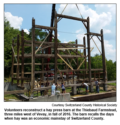 Volunteers reconstruct a hay press barn at the Thiebaud Farmstead, three miles west of Vevay, in fall of 2016. The barn recalls the days when hay was an economic mainstay of Switzerland County.
Courtesy Switzerland County Historical Society.