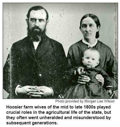 Hoosier farm wives of the mid to late 1800s played crucial roles in the agricultural life of the state, but they often went unheralded and misunderstood by subsequent generations. Photo provided by Morgan Lee Wilson.
