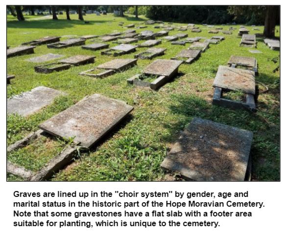 Graves are lined up in the "choir system" by gender, age and marital status in the historic part of the Hope Moravian Cemetery. Note that some gravestones have a flat slab with a footer area suitable for planting, which is unique to the cemetery.