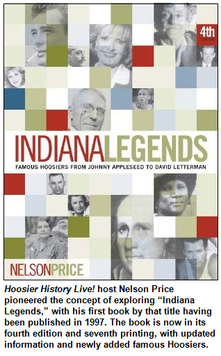 Hoosier History Live! host Nelson Price pioneered the concept of exploring “Indiana Legends,” with his first book by that title having been published in 1997. The book is now in its fourth edition and seventh printing, with updated information and newly added famous Hoosiers.