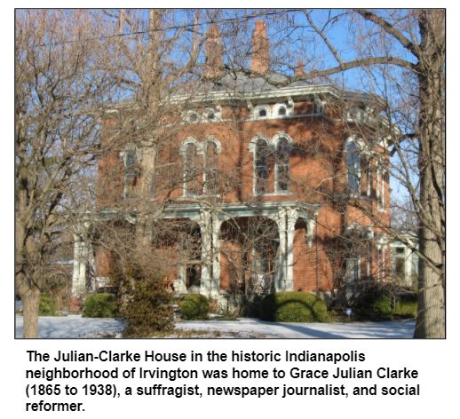 The Julian-Clarke House in the historic Indianapolis neighborhood of Irvington was home to Grace Julian Clarke (1865 to 1938), a suffragist, newspaper journalist, and social reformer.