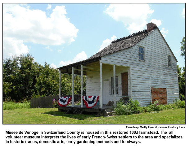 Musee de Venoge in Switzerland County is housed in this restored 1802 farmstead. The  all- volunteer museum interprets the lives of early French-Swiss settlers to the area and specializes in historic trades, domestic arts, early gardening methods and foodways.
Courtesy Molly Head.