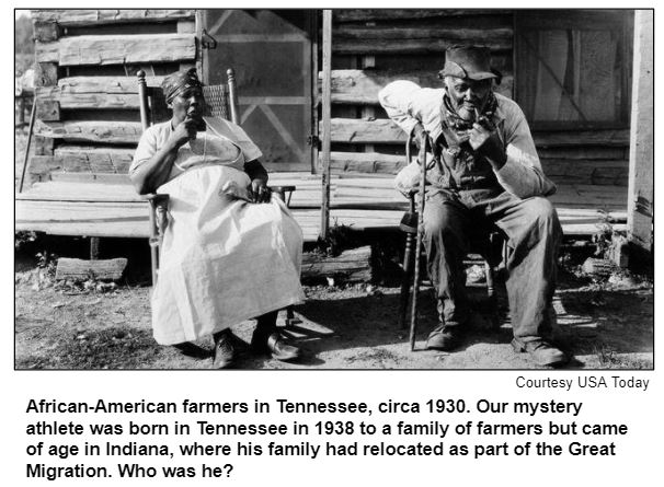 African-American farmers in Tennessee, circa 1930. Our mystery athlete was born in Tennessee in 1938 to a family of farmers but came of age in Indiana, where his family had relocated as part of the Great Migration. Who was he? Courtesy USA Today.