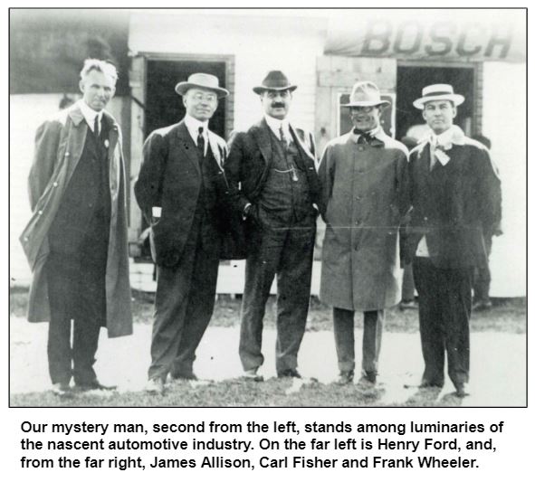 Our mystery man, second from the left, stands among luminaries of the nascent automotive industry. On the far left is Henry Ford, and, from the far right, James Allison, Carl Fisher and Frank Wheeler.