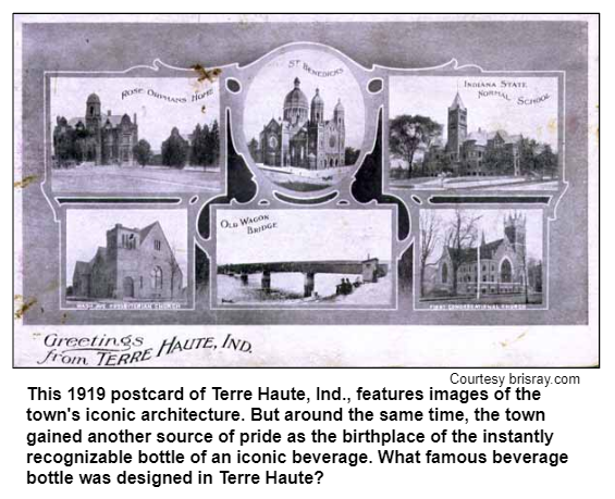 This 1919 postcard of Terre Haute, Ind., features images of the town's iconic architecture. But around the same time, the town gained another source of pride as the birthplace of the instantly recognizable bottle of an iconic beverage. What famous beverage bottle was designed in Terre Haute? Courtesy bisray.com