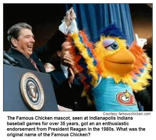 The Famous Chicken mascot, seen at Indianapolis Indians baseball games for over 35 years, got an an enthusiastic endorsement from President Reagan in the 1980s. What was the original name of the Famous Chicken? Courtesy famouschicken.com