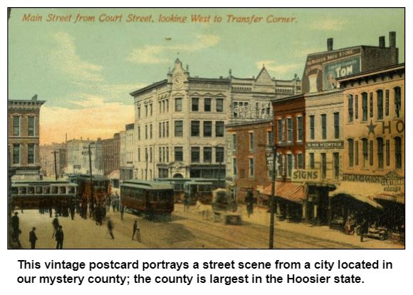 This vintage postcard portrays a street scene from a city located in our mystery county; the county is largest in the Hoosier state.