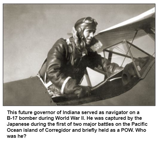 This future governor of Indiana served as navigator on a B-17 bomber during World War II. He was captured by the Japanese during the first of two major battles on the Pacific Ocean island of Corregidor and briefly held as a POW. Who was he?