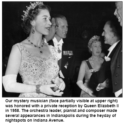 Our mystery musician (face partially visible at upper right) was honored with a private reception by Queen Elizabeth II in 1958. The orchestra leader, pianist and composer made several appearances in Indianapolis during the heyday of nightspots on Indiana Avenue.