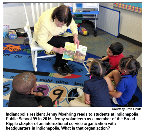 Indianapolis resident Jenny Moehring reads to students at Indianapolis Public School 55 in 2016. Jenny volunteers as a member of the Broad Ripple chapter of an international service organization with headquarters in Indianapolis. What is that organization? 
Courtesy Fran Fickle