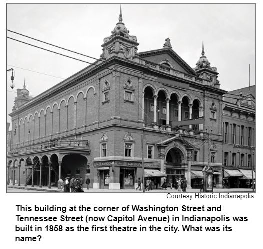 This building at the corner of Washington Street and Tennessee Street (now Capitol Avenue) in Indianapolis was built in 1858 as the first theatre in the city. What was its name? Courtesy Historic Indianapolis.