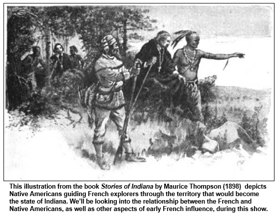 This illustration from the book Stories of Indiana by Maurice Thompson (1898)  depicts Native Americans guiding French explorers through the territory that would become the state of Indiana. We’ll be looking into the relationship between the French and Native Americans, as well as other aspects of early French influence, during this show.
