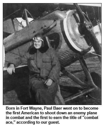 Born in Fort Wayne, Paul Baer went on to become the first American to shoot down an enemy plane in combat and the first to earn the title of "combat ace,” according to our guest. 

