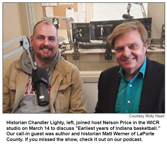 Historian Chandler Lighty, left, joined host Nelson Price in the WICR studio on March 14 to discuss "Earliest years of Indiana basketball." Our call-in guest was author and historian Matt Werner of LaPorte County. If you missed the show, check it out on our podcast. Courtesy Molly Head.