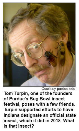 Tom Turpin, one of the founders of Purdue's Bug Bowl insect festival, poses with a few friends. Turpin supported efforts to have Indiana designate an official state insect, which it did in 2018. What is that insect?