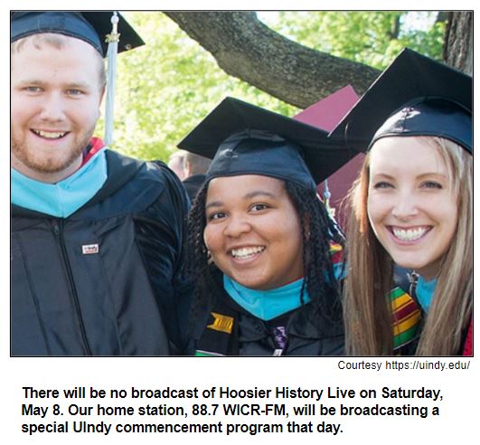 There will be no broadcast of Hoosier History Live on Saturday, May 8. Our home station, 88.7 WICR-FM, will be broadcasting a special UIndy commencement program that day.