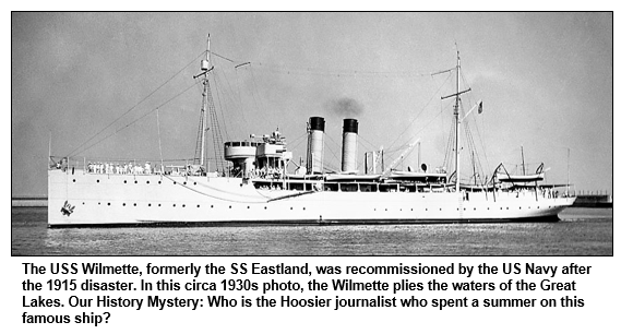 The USS Wilmette, formerly the SS Eastland, was recommissioned by the US Navy after the 1915 disaster. In this circa 1930s photo, the Wilmette plies the waters of the Great Lakes. Our History Mystery: Who is the Hoosier journalist who spent a summer on this famous ship?
