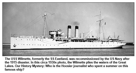 The USS Wilmette, formerly the SS Eastland, was recommissioned by the US Navy after the 1915 disaster. In this circa 1930s photo, the Wilmette plies the waters of the Great Lakes. Our History Mystery: Who is the Hoosier journalist who spent a summer on this famous ship?
