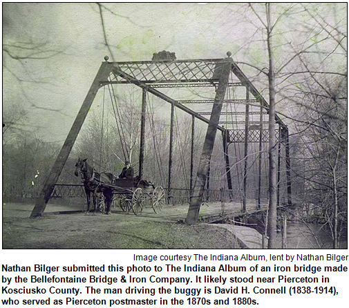 Nathan Bilger submitted this photo to The Indiana Album of an iron bridge made by the Bellefontaine Bridge & Iron Company. It likely stood near Pierceton in Kosciusko County. The man driving the buggy is David H. Connell (1838-1914), who served as Pierceton postmaster in the 1870s and 1880s. Image courtesy The Indiana Album, lent by Nathan Bilger.
