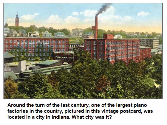 Around the turn of the last century, one of the largest piano factories in the country, pictured in this vintage postcard, was located in a city in Indiana. What city was it?