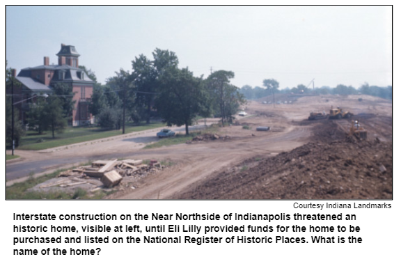 Interstate construction on the Near Northside of Indianapolis threatened an historic home, visible at left, until Eli Lilly provided funds for the home to be purchased and listed on the National Register of Historic Places. What is the name of the home? Courtesy Indiana Landmarks.