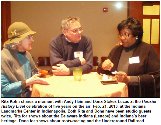 Rita Kohn shares a moment with Andy Hein and Dona Stokes-Lucas at the Hoosier History Live! celebration of five years on the air, Feb. 21, 2013, at the Indiana Landmarks Center in Indianapolis. Both Rita and Dona have been studio guests twice, Rita for shows about the Delaware Indians (Lenape) and Indiana’s beer heritage, Dona for shows about roots-tracing and the Underground Railroad. Photo by Bill Holmes.