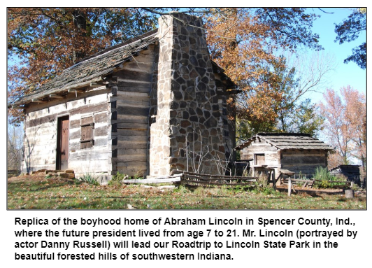 Replica of the boyhood home of Abraham Lincoln in Spencer County, Ind., where the future president lived from age 7 to 21. Mr. Lincoln (portrayed by actor Danny Russell) will lead our Roadtrip to Lincoln State Park in the beautiful forested hills of southwestern Indiana.