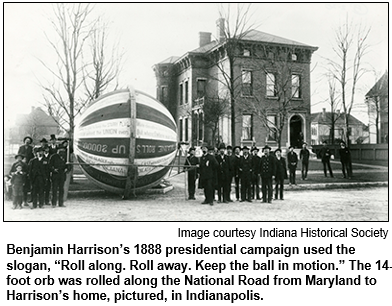 Benjamin Harrison’s 1888 presidential campaign used the slogan, “Roll along. Roll away. Keep the ball in motion.” The 14-foot orb was rolled along the National Road from Maryland to Harrison’s home, pictured, in Indianapolis. Image courtesy Indiana Historical Society.