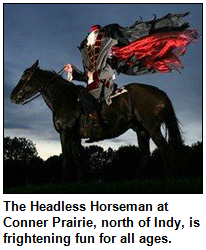 The Headless Horseman at Conner Prairie, north of Indy, is frightening fun for all ages.