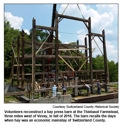 Volunteers reconstruct a hay press barn at the Thiebaud Farmstead, three miles west of Vevay, in fall of 2016. The barn recalls the days when hay was an economic mainstay of Switzerland County.
Courtesy Switzerland County Historical Society.