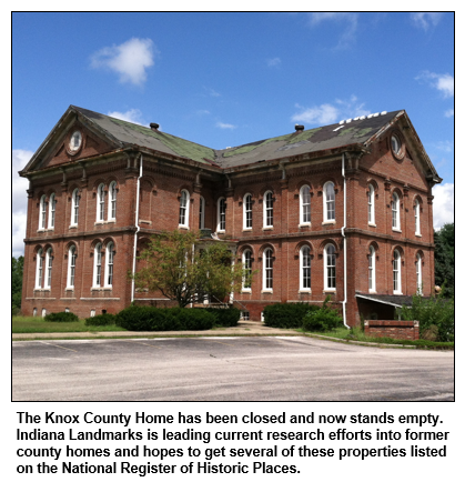 The Knox County Home has been closed and now stands empty. Indiana Landmarks is leading current research efforts into former county homes and hopes to get several of these properties listed on the National Register of Historic Places.  

