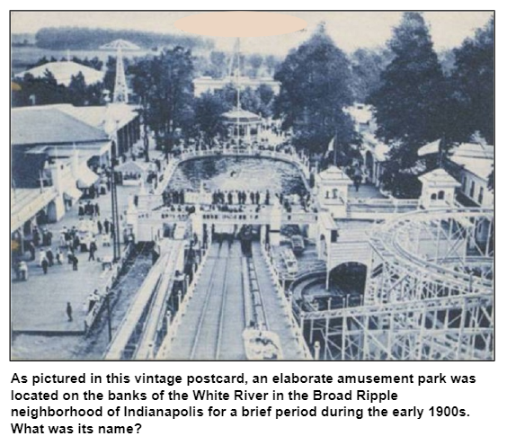 As pictured in this vintage postcard, an elaborate amusement park was located on the banks of the White River in the Broad Ripple neighborhood of Indianapolis for a brief period during the early 1900s. What was its name?
