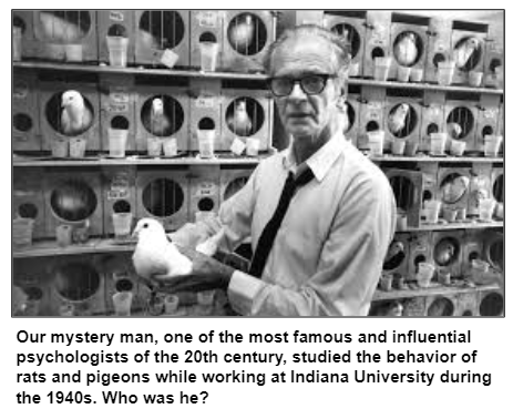 Our mystery man, one of the most famous and influential psychologists of the 20th century, studied the behavior of rats and pigeons while working at Indiana University during the 1940s. Who was he?