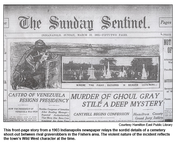 This front-page story from a 1903 Indianapolis newspaper relays the sordid details of a cemetery shoot-out between rival graverobbers in the Fishers area. The violent nature of the incident reflects the town’s Wild West character at the time.
Courtesy Hamilton East Public Library.