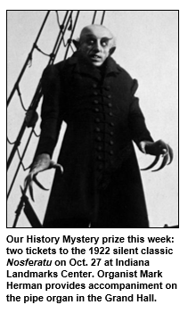 Our History Mystery prize this week:  two tickets to the 1922 silent classic Nosferatu on Oct. 27 at Indiana Landmarks Center. Organist Mark Herman provides accompaniment on the pipe organ in the Grand Hall. 