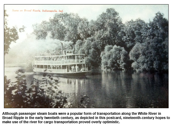 Although passenger steam boats were a popular form of transportation along the White River in Broad Ripple in the early twentieth century, as depicted in this postcard, nineteenth-century hopes to make use of the river for cargo transportation proved overly optimistic.  

