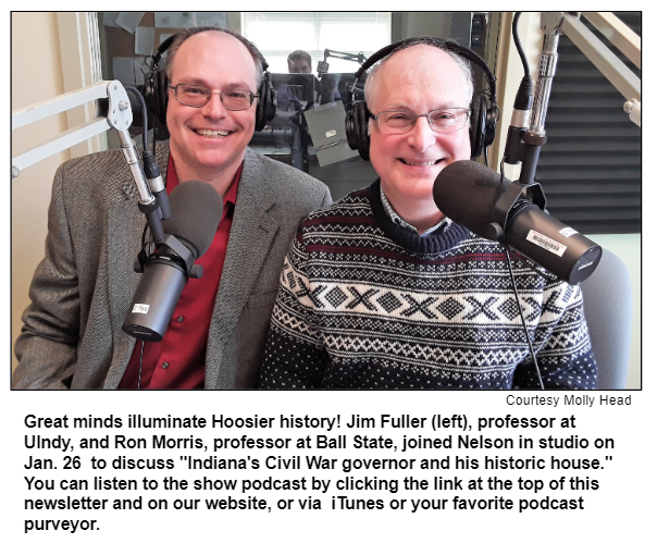 Great minds illuminate Hoosier history! Jim Fuller (left), professor at UIndy, and Ron Morris, professor at Ball State, joined Nelson in studio on Jan. 26  to discuss "Indiana's Civil War governor and his historic house."
You can listen to the show podcast by clicking the link at the top of this newsletter and on our website, or via  iTunes or your favorite podcast purveyor. 
Courtesy Molly Head