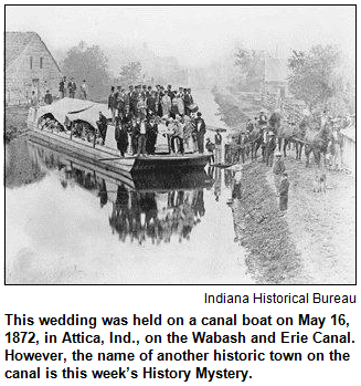 This wedding was held on a canal boat on May 16, 1872, in Attica, Ind., on the Wabash and Erie Canal. However, the name of another historic town on the canal is this week’s History Mystery. Image courtesy Indiana Historical Bureau.